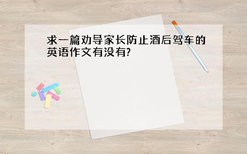 求一篇劝导家长防止酒后驾车的英语作文有没有?