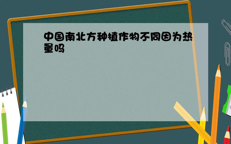 中国南北方种植作物不同因为热量吗