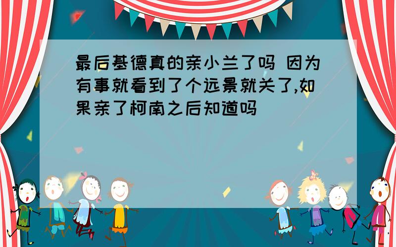 最后基德真的亲小兰了吗 因为有事就看到了个远景就关了,如果亲了柯南之后知道吗