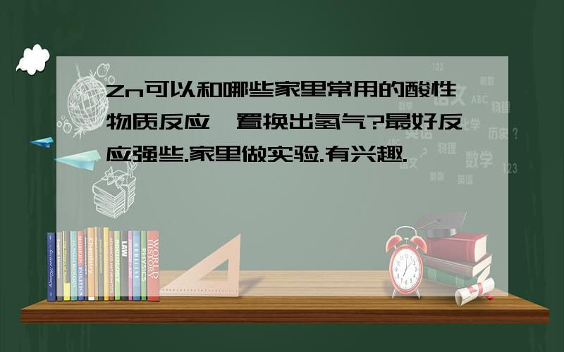 Zn可以和哪些家里常用的酸性物质反应,置换出氢气?最好反应强些.家里做实验.有兴趣.