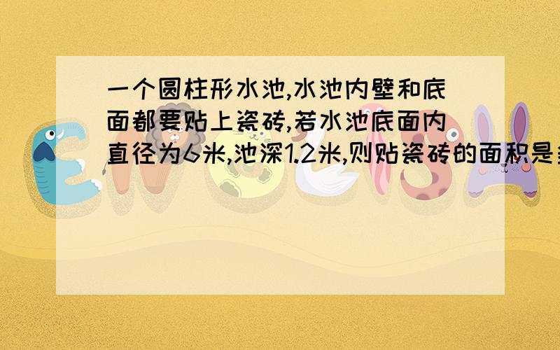 一个圆柱形水池,水池内壁和底面都要贴上瓷砖,若水池底面内直径为6米,池深1.2米,则贴瓷砖的面积是多少