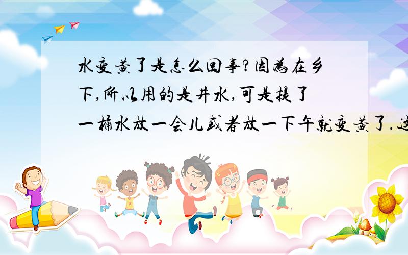 水变黄了是怎么回事?因为在乡下,所以用的是井水,可是提了一桶水放一会儿或者放一下午就变黄了.这是怎么回事?吃了对人身体有