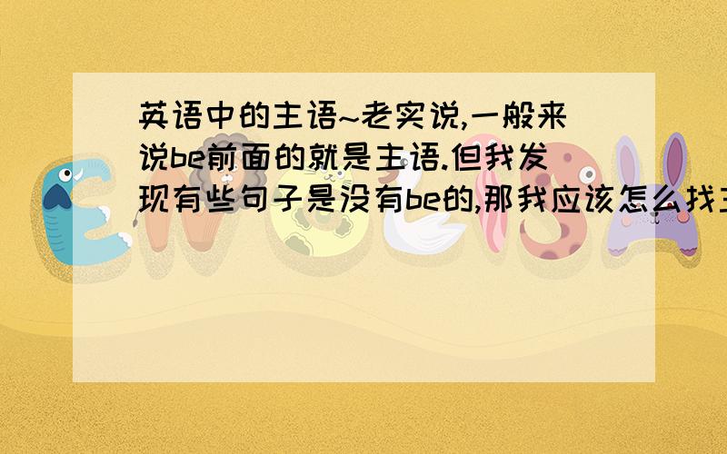 英语中的主语~老实说,一般来说be前面的就是主语.但我发现有些句子是没有be的,那我应该怎么找主语呢（有陌生单词,不完全