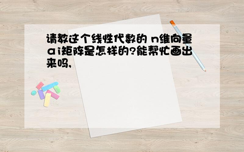 请教这个线性代数的 n维向量αi矩阵是怎样的?能帮忙画出来吗,