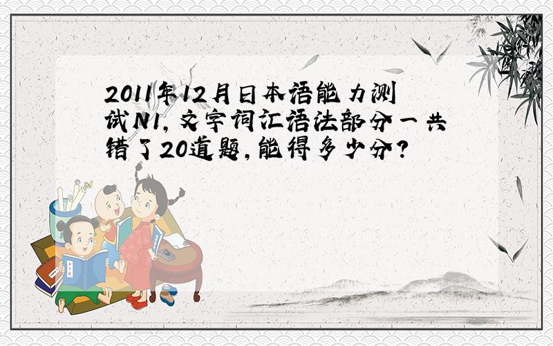 2011年12月日本语能力测试N1,文字词汇语法部分一共错了20道题,能得多少分?