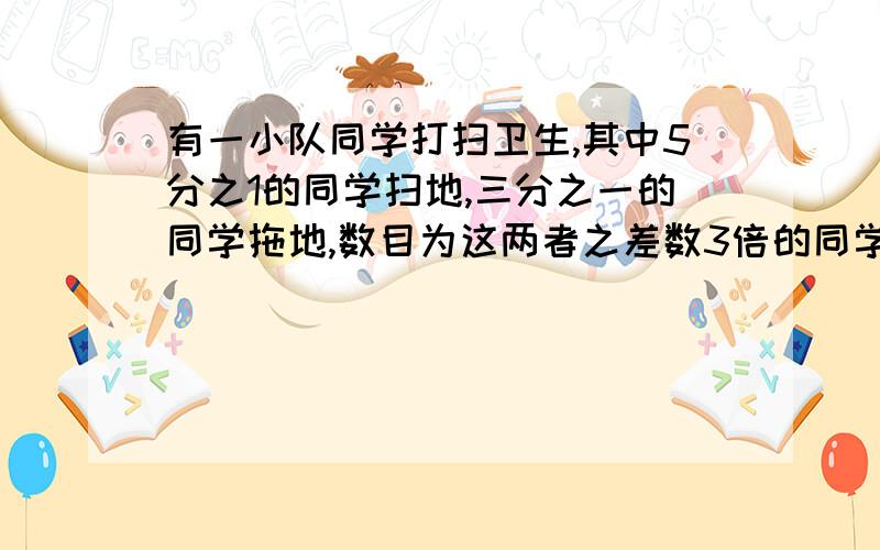 有一小队同学打扫卫生,其中5分之1的同学扫地,三分之一的同学拖地,数目为这两者之差数3倍的同学擦玻璃,