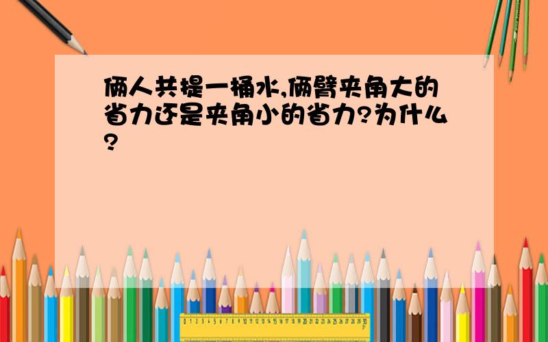 俩人共提一桶水,俩臂夹角大的省力还是夹角小的省力?为什么?