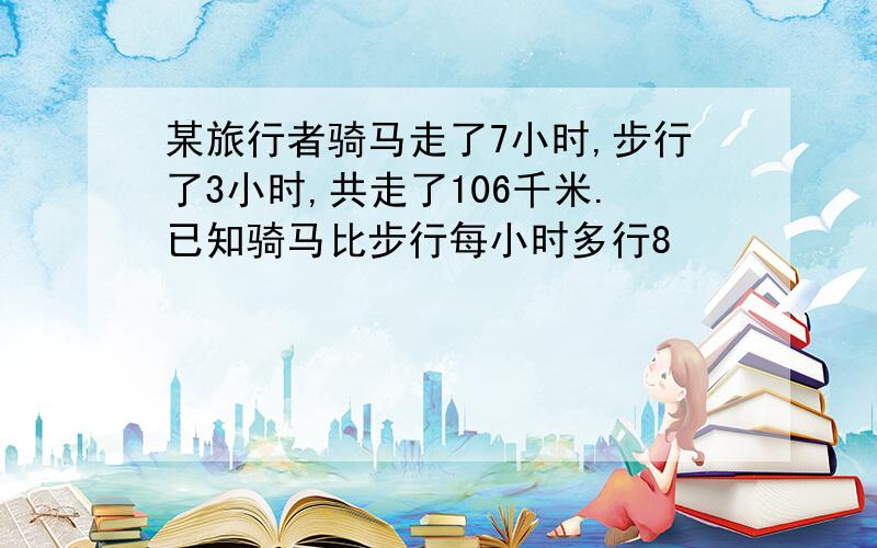 某旅行者骑马走了7小时,步行了3小时,共走了106千米.已知骑马比步行每小时多行8