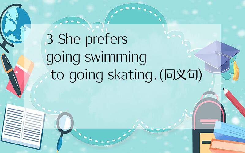 3 She prefers going swimming to going skating.(同义句)