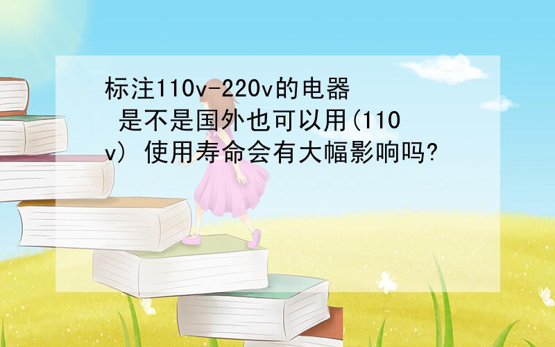 标注110v-220v的电器 是不是国外也可以用(110v) 使用寿命会有大幅影响吗?