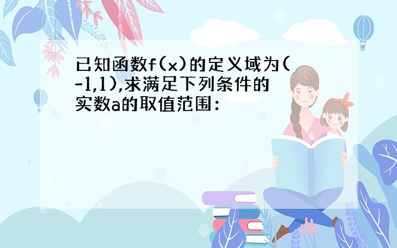 已知函数f(x)的定义域为(-1,1),求满足下列条件的实数a的取值范围：