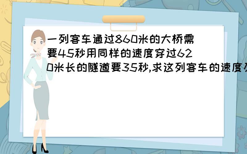 一列客车通过860米的大桥需要45秒用同样的速度穿过620米长的隧道要35秒,求这列客车的速度及长度?教了一定给分,有错