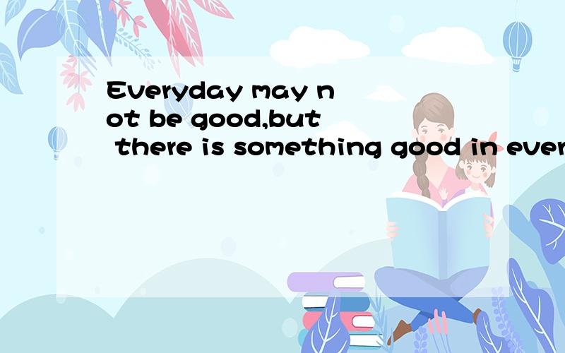 Everyday may not be good,but there is something good in ever