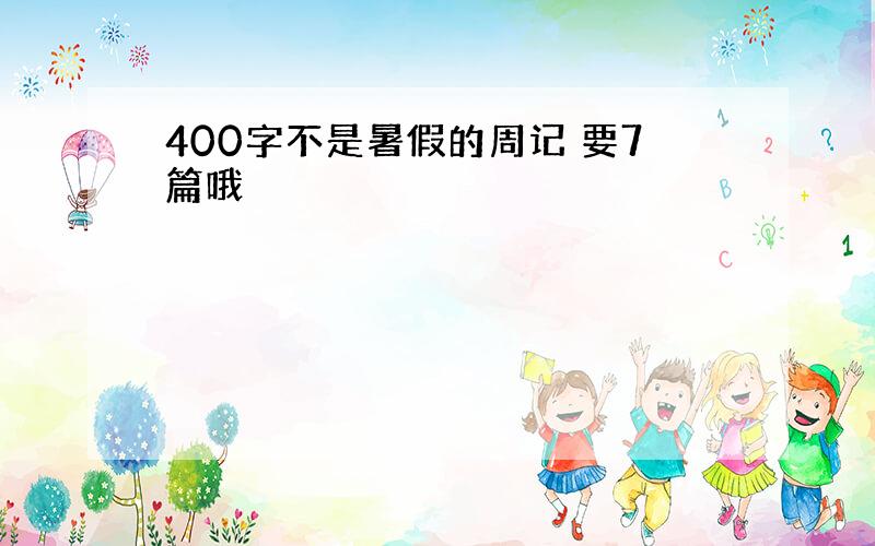 400字不是暑假的周记 要7篇哦