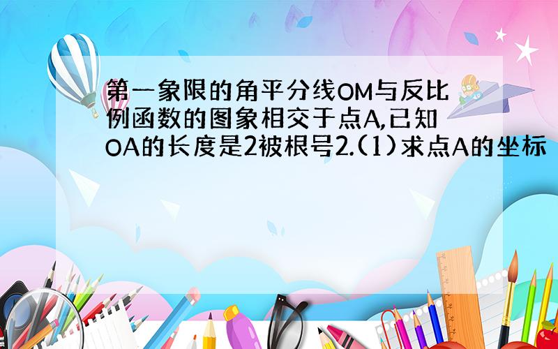 第一象限的角平分线OM与反比例函数的图象相交于点A,已知OA的长度是2被根号2.(1)求点A的坐标