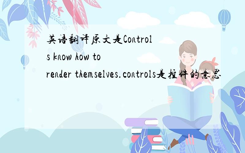 英语翻译原文是Controls know how to render themselves.controls是控件的意思