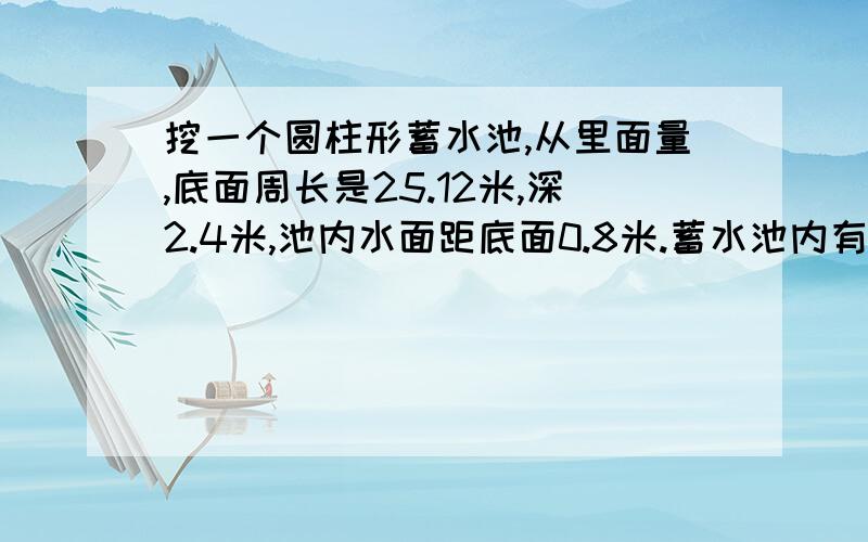 挖一个圆柱形蓄水池,从里面量,底面周长是25.12米,深2.4米,池内水面距底面0.8米.蓄水池内有多少吨水?