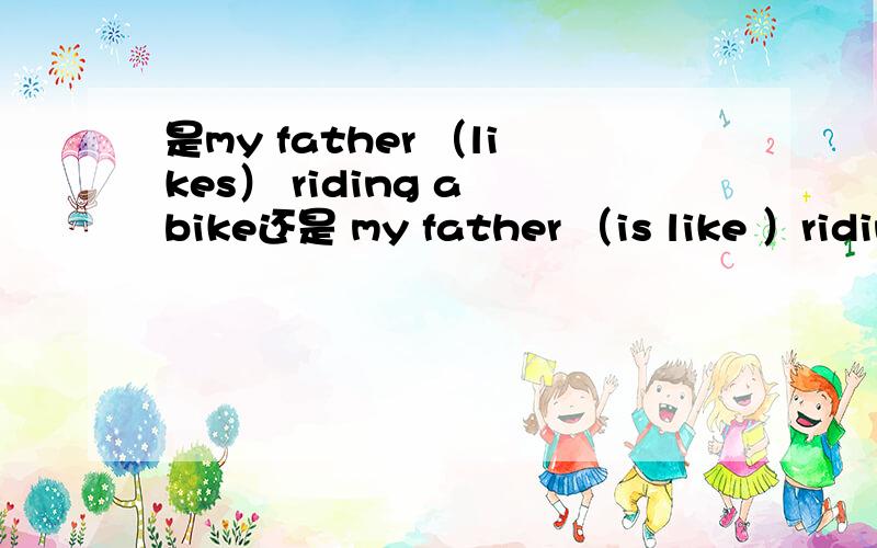 是my father （likes） riding a bike还是 my father （is like ）ridin