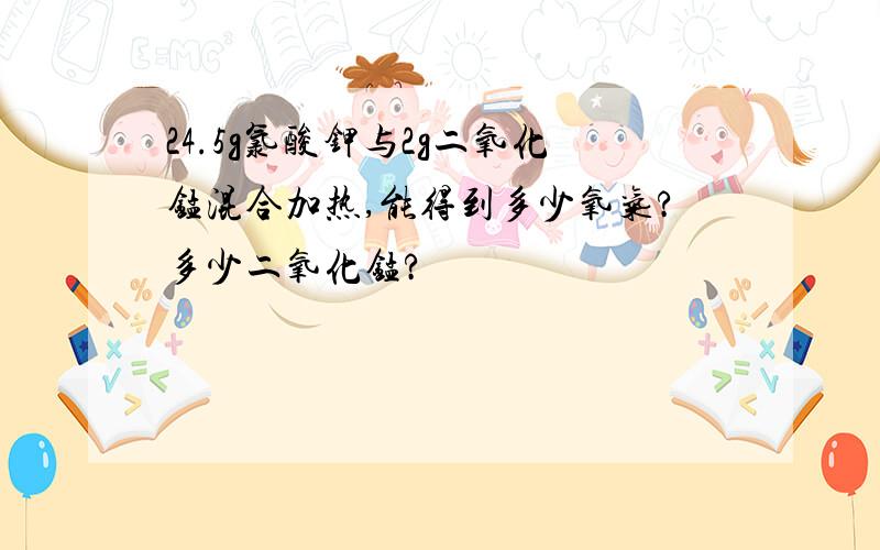 24.5g氯酸钾与2g二氧化锰混合加热,能得到多少氧气?多少二氧化锰?