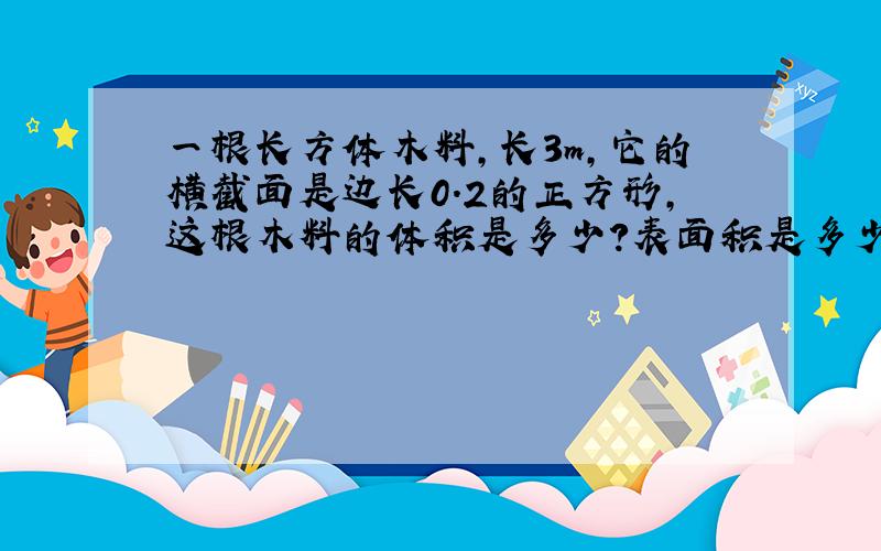 一根长方体木料,长3m,它的横截面是边长0.2的正方形,这根木料的体积是多少?表面积是多少?