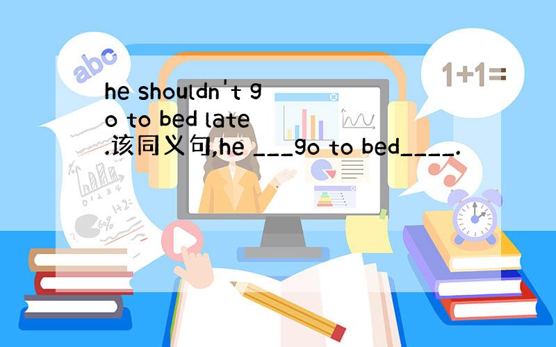 he shouldn't go to bed late .该同义句,he ___go to bed____.