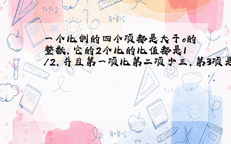 一个比例的四个项都是大于o的整数,它的2个比的比值都是1/2,并且第一项比第二项少三,第3项是第一项的3倍.请写出这个比