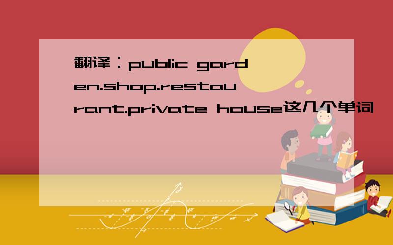 翻译：public garden.shop.restaurant.private house这几个单词