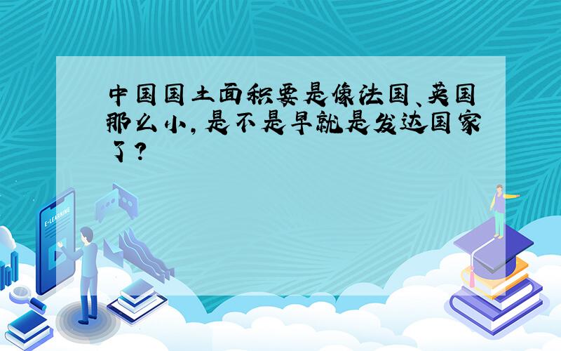 中国国土面积要是像法国、英国那么小,是不是早就是发达国家了?