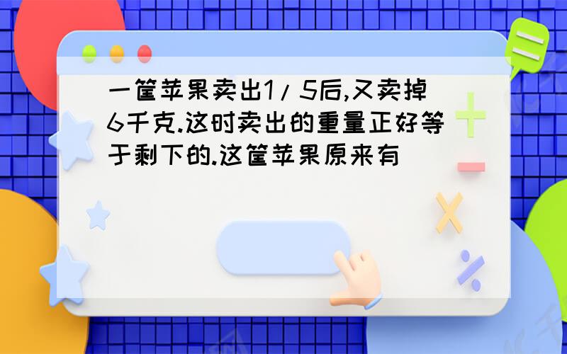 一筐苹果卖出1/5后,又卖掉6千克.这时卖出的重量正好等于剩下的.这筐苹果原来有