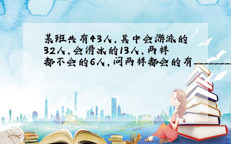 某班共有43人,其中会游泳的32人,会滑冰的13人,两样都不会的6人,问两样都会的有________人.