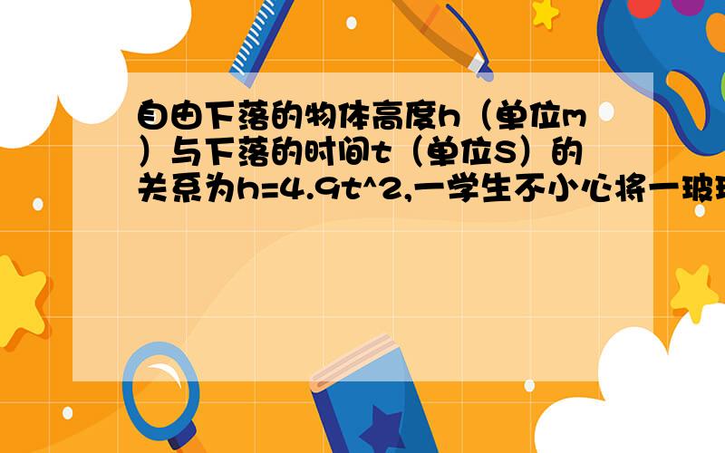 自由下落的物体高度h（单位m）与下落的时间t（单位S）的关系为h=4.9t^2,一学生不小心将一玻璃从