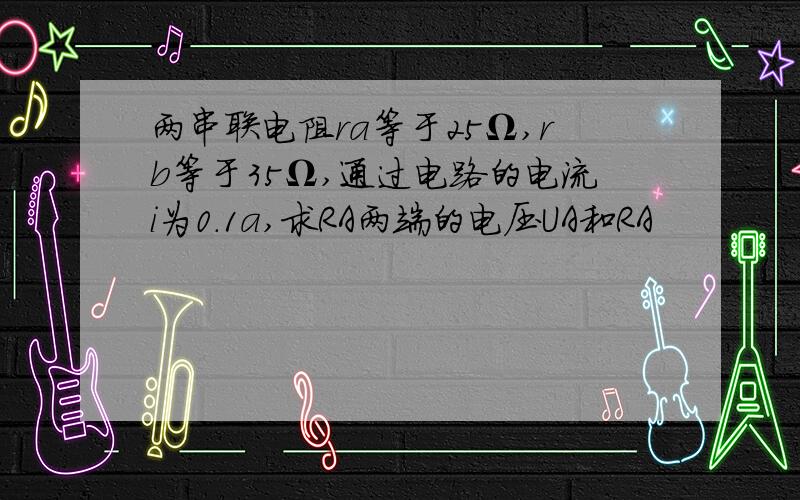 两串联电阻ra等于25Ω,rb等于35Ω,通过电路的电流i为0.1a,求RA两端的电压UA和RA