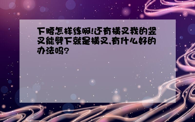 下腰怎样练啊!还有横叉我的竖叉能劈下就是横叉,有什么好的办法吗?