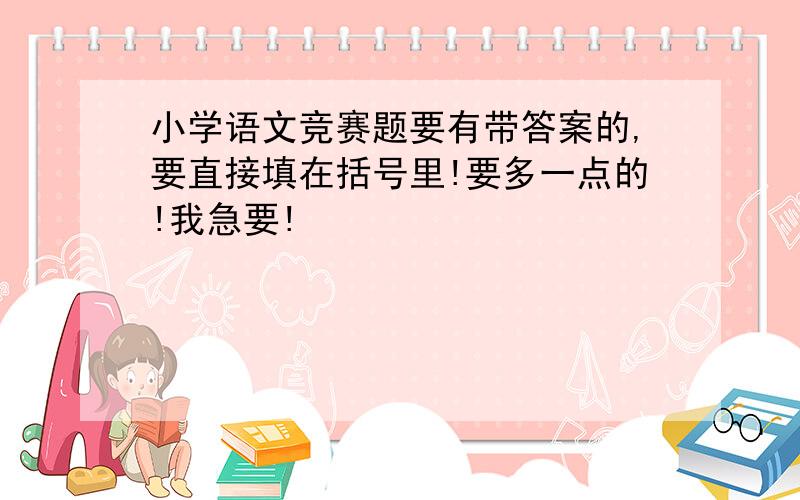 小学语文竞赛题要有带答案的,要直接填在括号里!要多一点的!我急要!