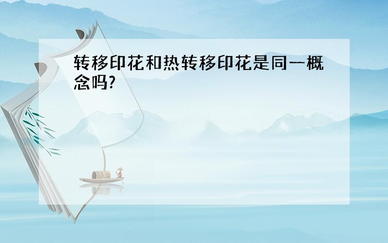 转移印花和热转移印花是同一概念吗?