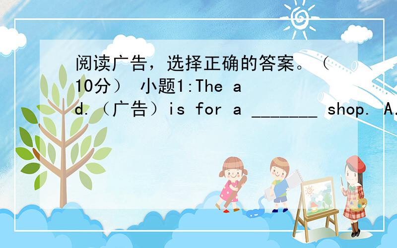 阅读广告，选择正确的答案。（10分） 小题1:The ad.（广告）is for a _______ shop. A．c