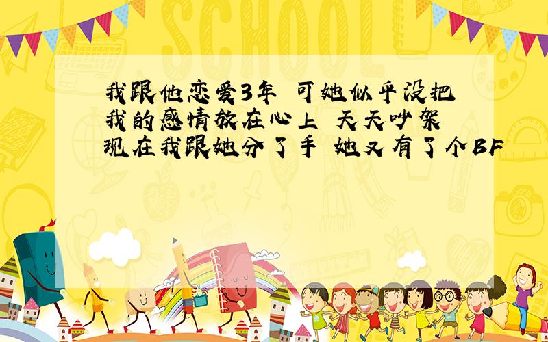 我跟他恋爱3年 可她似乎没把我的感情放在心上 天天吵架 现在我跟她分了手 她又有了个BF