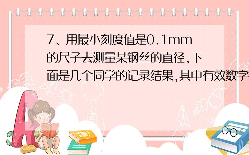 7、用最小刻度值是0.1mm的尺子去测量某钢丝的直径,下面是几个同学的记录结果,其中有效数字错误的是（ ）