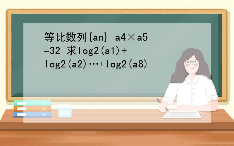 等比数列{an} a4×a5=32 求log2(a1)+log2(a2)…+log2(a8)