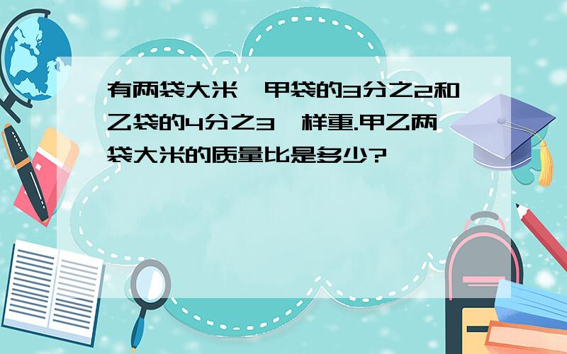 有两袋大米,甲袋的3分之2和乙袋的4分之3一样重.甲乙两袋大米的质量比是多少?