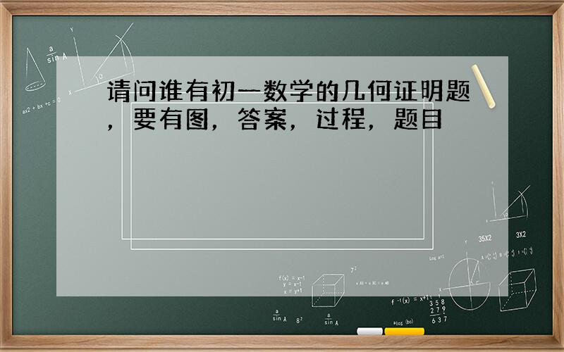 请问谁有初一数学的几何证明题，要有图，答案，过程，题目