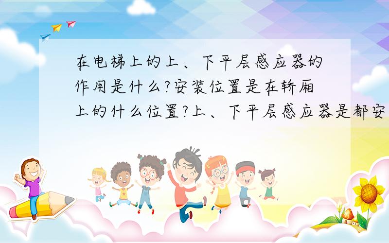 在电梯上的上、下平层感应器的作用是什么?安装位置是在轿厢上的什么位置?上、下平层感应器是都安装在轿厢顶部或者是底部?或者