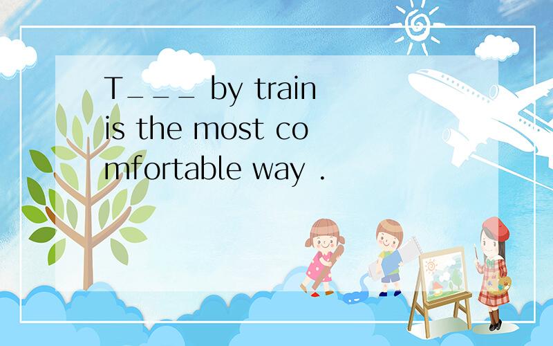 T___ by train is the most comfortable way .