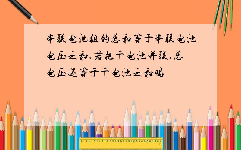 串联电池组的总和等于串联电池电压之和,若把干电池并联,总电压还等于干电池之和吗