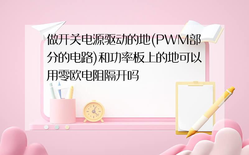 做开关电源驱动的地(PWM部分的电路)和功率板上的地可以用零欧电阻隔开吗