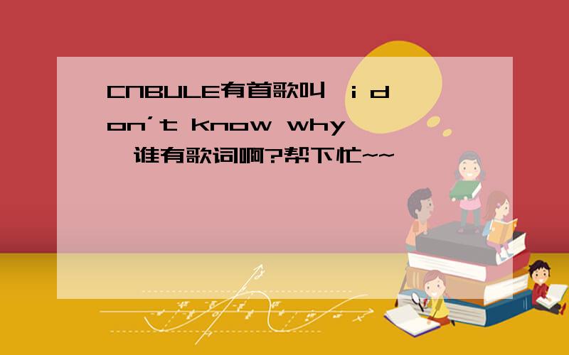 CNBULE有首歌叫《i don’t know why》,谁有歌词啊?帮下忙~~