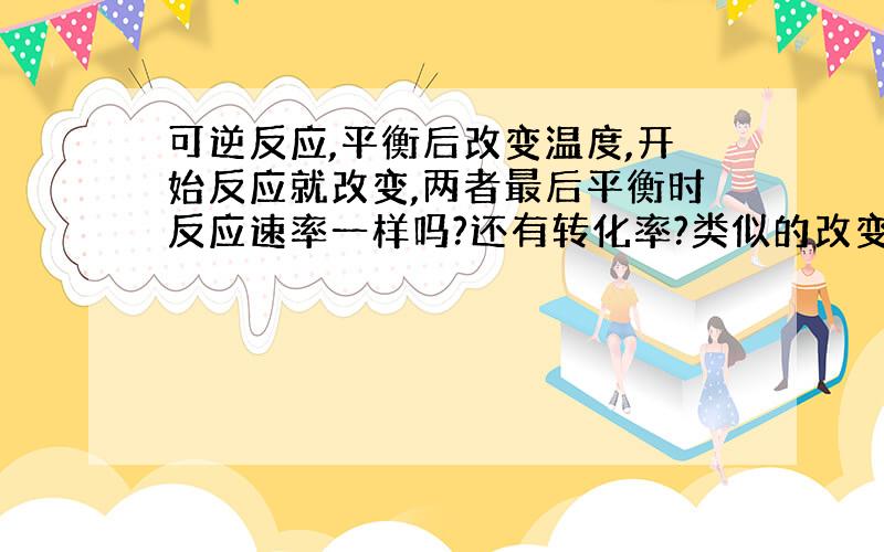 可逆反应,平衡后改变温度,开始反应就改变,两者最后平衡时反应速率一样吗?还有转化率?类似的改变压