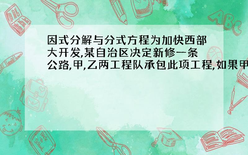 因式分解与分式方程为加快西部大开发,某自治区决定新修一条公路,甲,乙两工程队承包此项工程,如果甲工程队单独施工,那么刚好