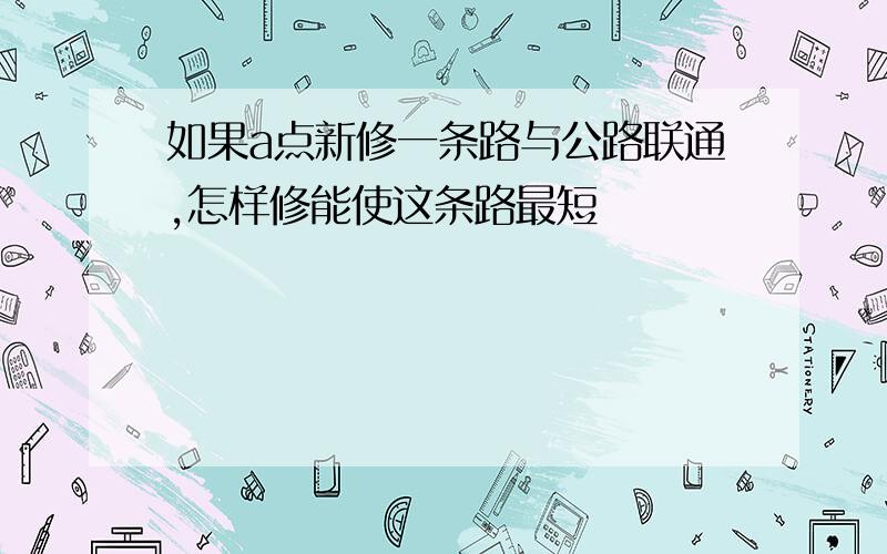 如果a点新修一条路与公路联通,怎样修能使这条路最短