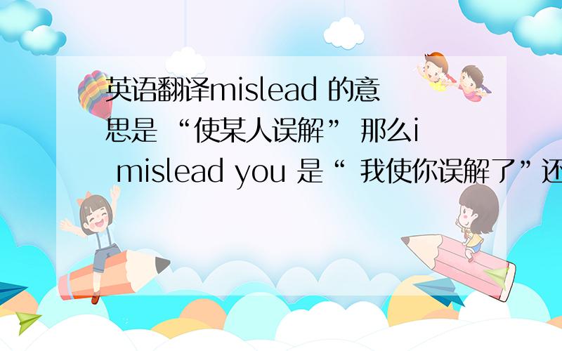 英语翻译mislead 的意思是 “使某人误解” 那么i mislead you 是“ 我使你误解了”还是 “我误解你了